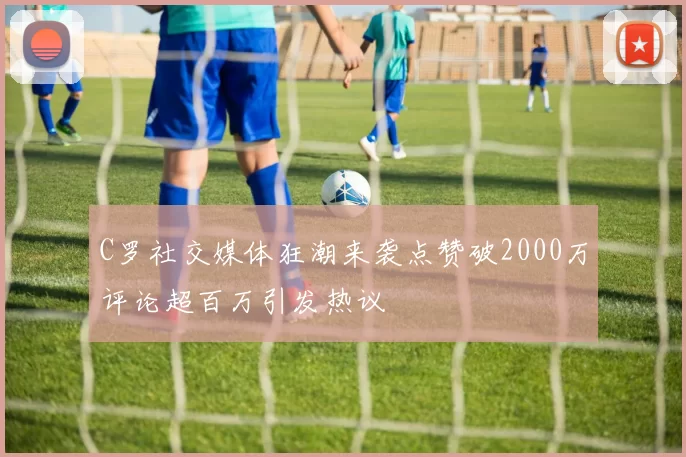 C罗社交媒体狂潮来袭点赞破2000万评论超百万引发热议