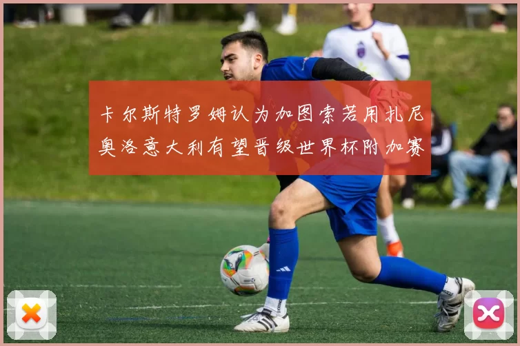 卡尔斯特罗姆认为加图索若用扎尼奥洛意大利有望晋级世界杯附加赛