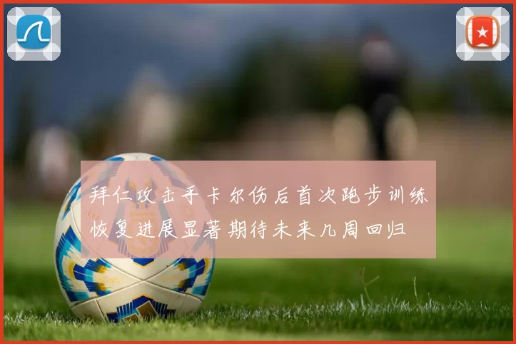拜仁攻击手卡尔伤后首次跑步训练恢复进展显著期待未来几周回归