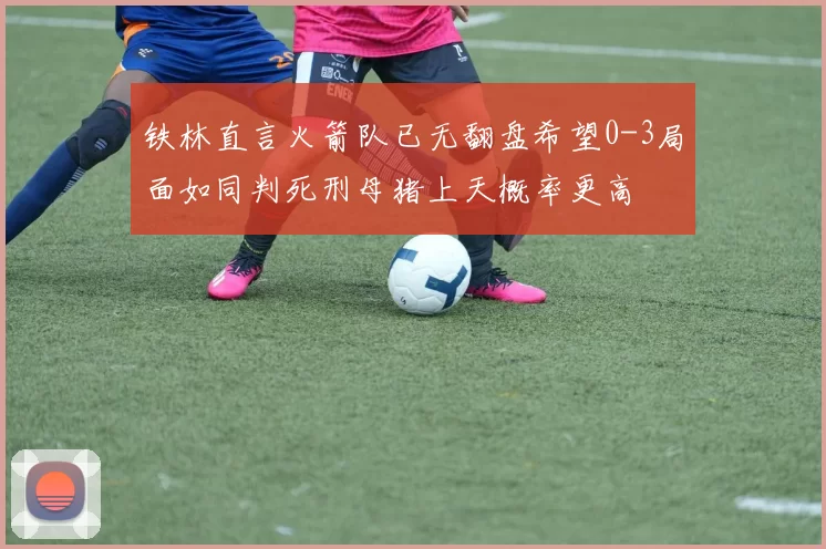 铁林直言火箭队已无翻盘希望0-3局面如同判死刑母猪上天概率更高