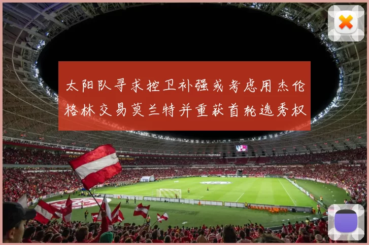 太阳队寻求控卫补强或考虑用杰伦格林交易莫兰特并重获首轮选秀权