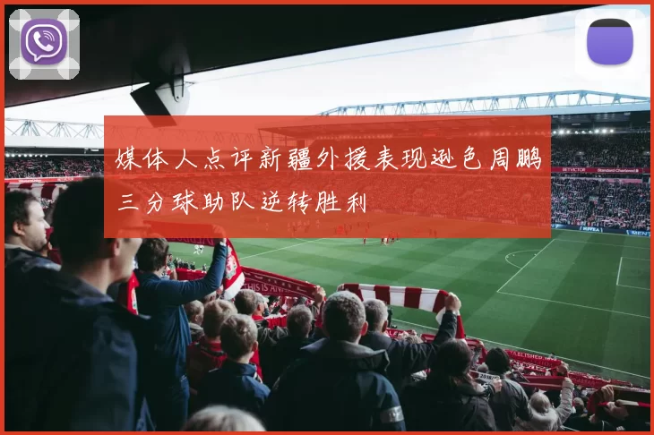 媒体人点评新疆外援表现逊色周鹏三分球助队逆转胜利