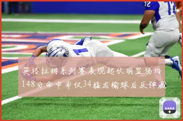 英格拉姆系列赛表现起伏明显场均148分命中率仅34猛龙输球后反弹赢得21分