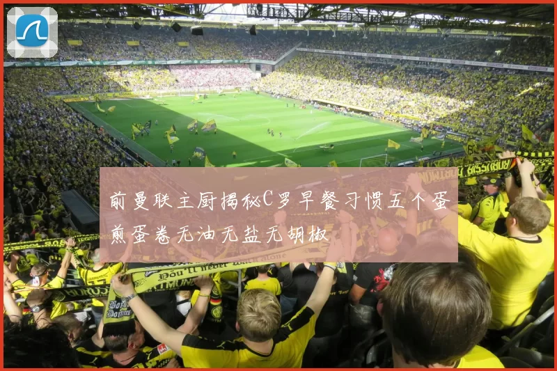 前曼联主厨揭秘C罗早餐习惯五个蛋煎蛋卷无油无盐无胡椒