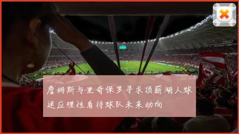 詹姆斯与里奇保罗寻求顶薪湖人球迷应理性看待球队未来动向