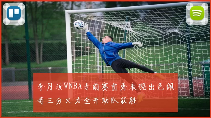 李月汝WNBA季前赛首秀表现出色佩奇三分火力全开助队获胜
