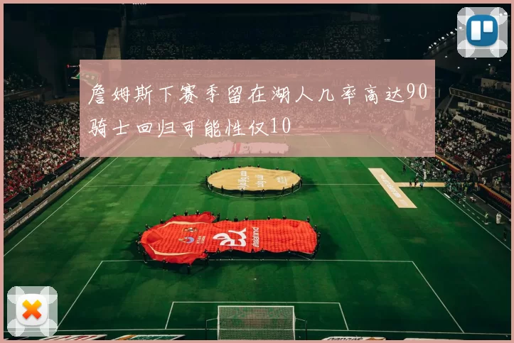 詹姆斯下赛季留在湖人几率高达90骑士回归可能性仅10