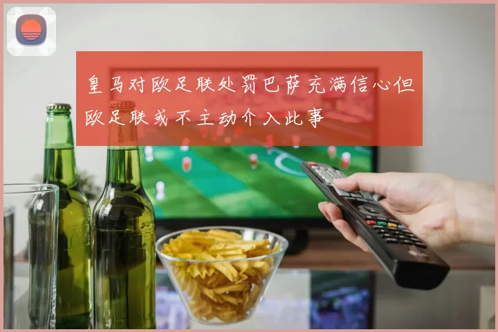 皇马对欧足联处罚巴萨充满信心但欧足联或不主动介入此事