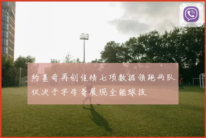 约基奇再创佳绩七项数据领跑两队仅次于字母哥展现全能球技