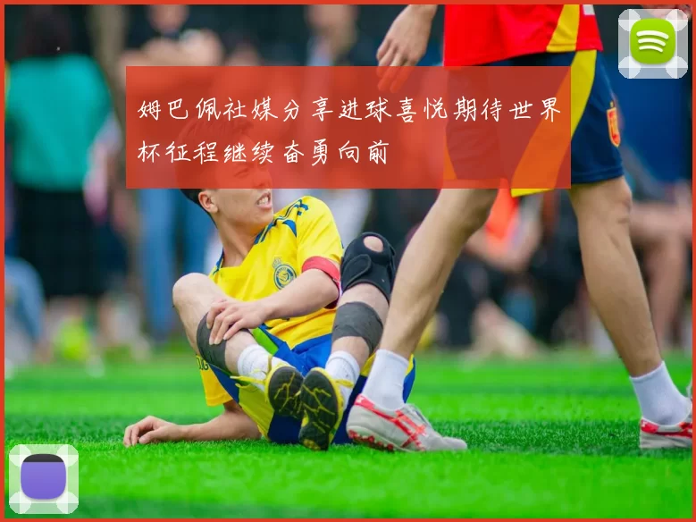 姆巴佩社媒分享进球喜悦期待世界杯征程继续奋勇向前