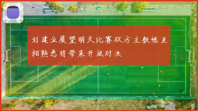 刘建业展望明天比赛双方主教练互相熟悉将带来开放对决