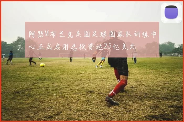 阿瑟M布兰克美国足球国家队训练中心正式启用总投资达25亿美元