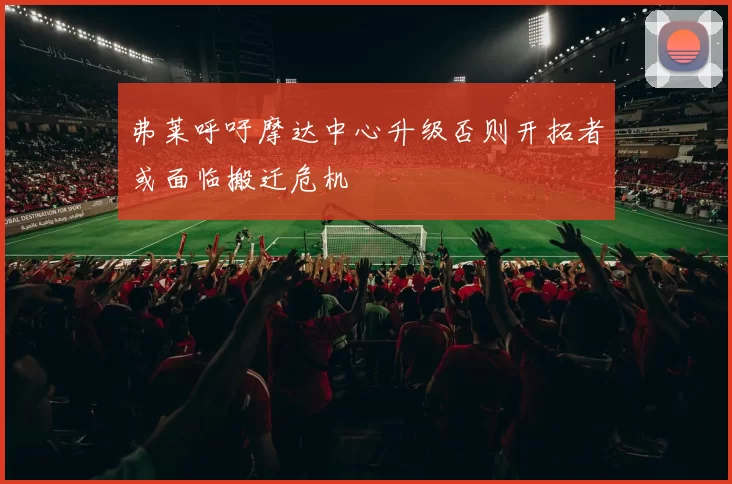 弗莱呼吁摩达中心升级否则开拓者或面临搬迁危机