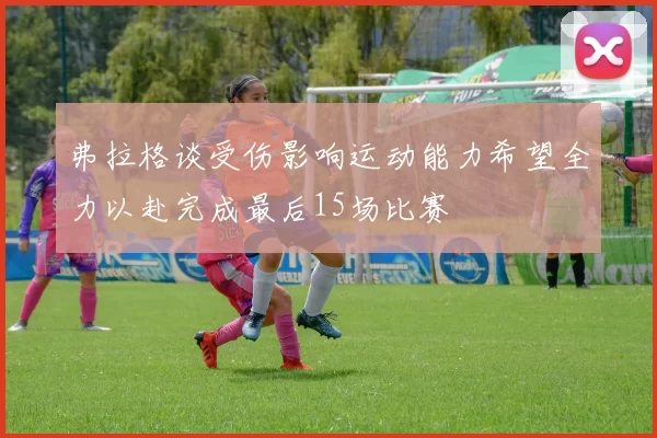 弗拉格谈受伤影响运动能力希望全力以赴完成最后15场比赛