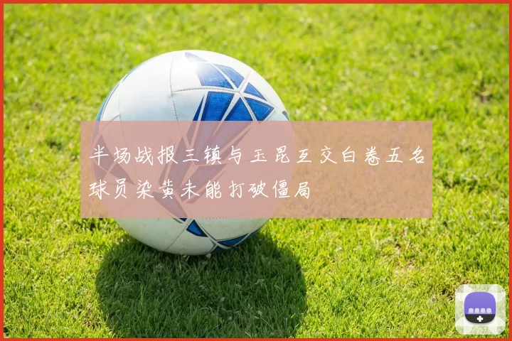 半场战报三镇与玉昆互交白卷五名球员染黄未能打破僵局