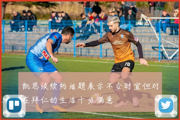 凯恩谈续约话题表示不合时宜但对在拜仁的生活十分满意