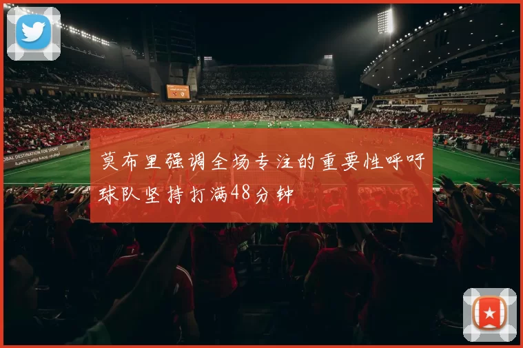 莫布里强调全场专注的重要性呼吁球队坚持打满48分钟