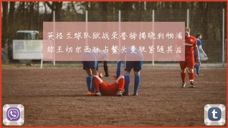 英格兰球队欧战荣誉榜揭晓利物浦称王切尔西独占鳌头曼联紧随其后