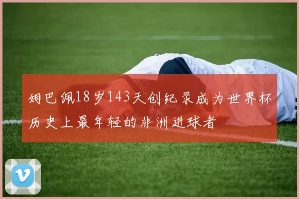 姆巴佩18岁143天创纪录成为世界杯历史上最年轻的非洲进球者